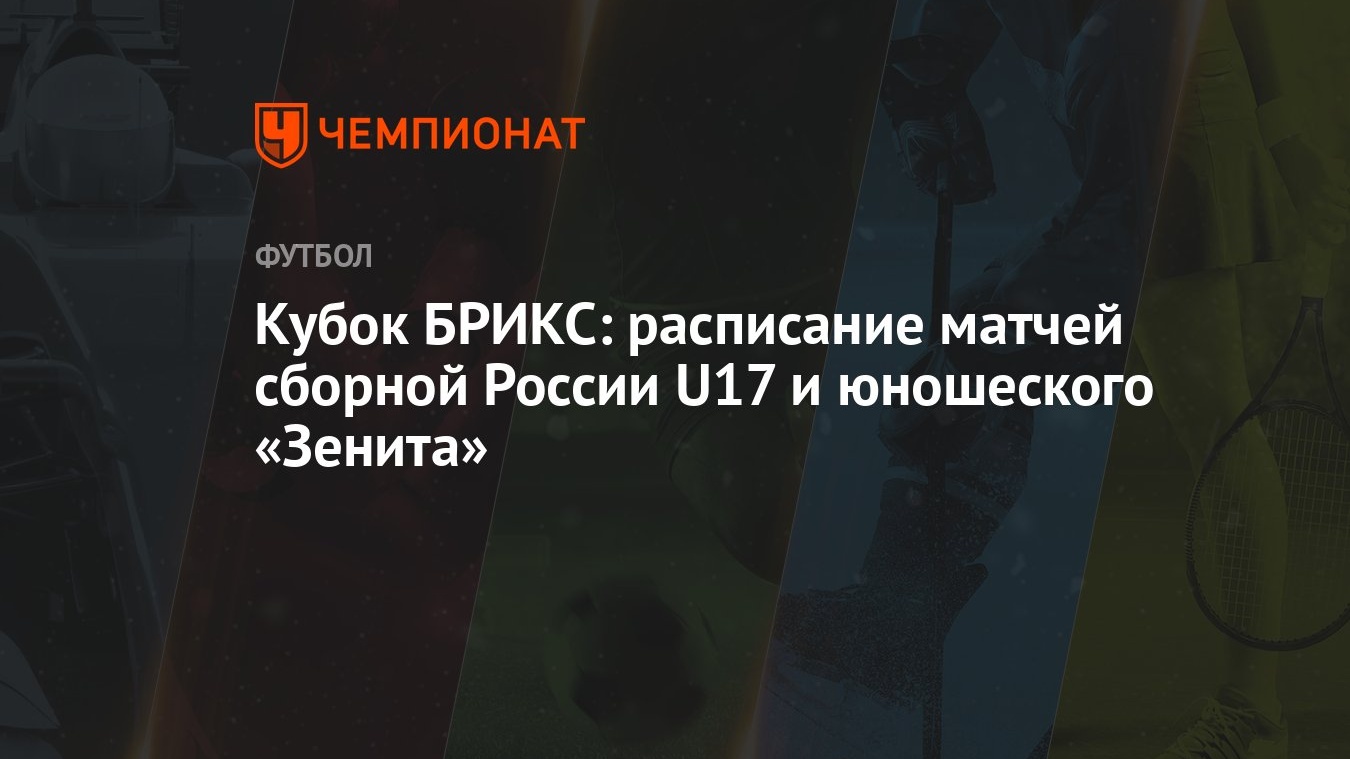 Кубок БРИКС: расписание матчей сборной России U17 и юношеского «Зенита» -  Чемпионат