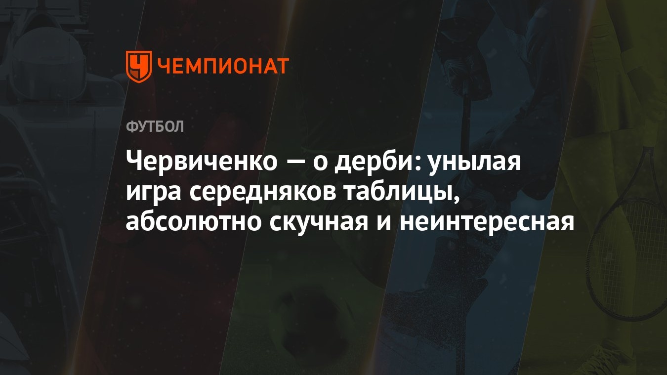 Червиченко — о дерби: унылая игра середняков таблицы, абсолютно скучная и  неинтересная - Чемпионат