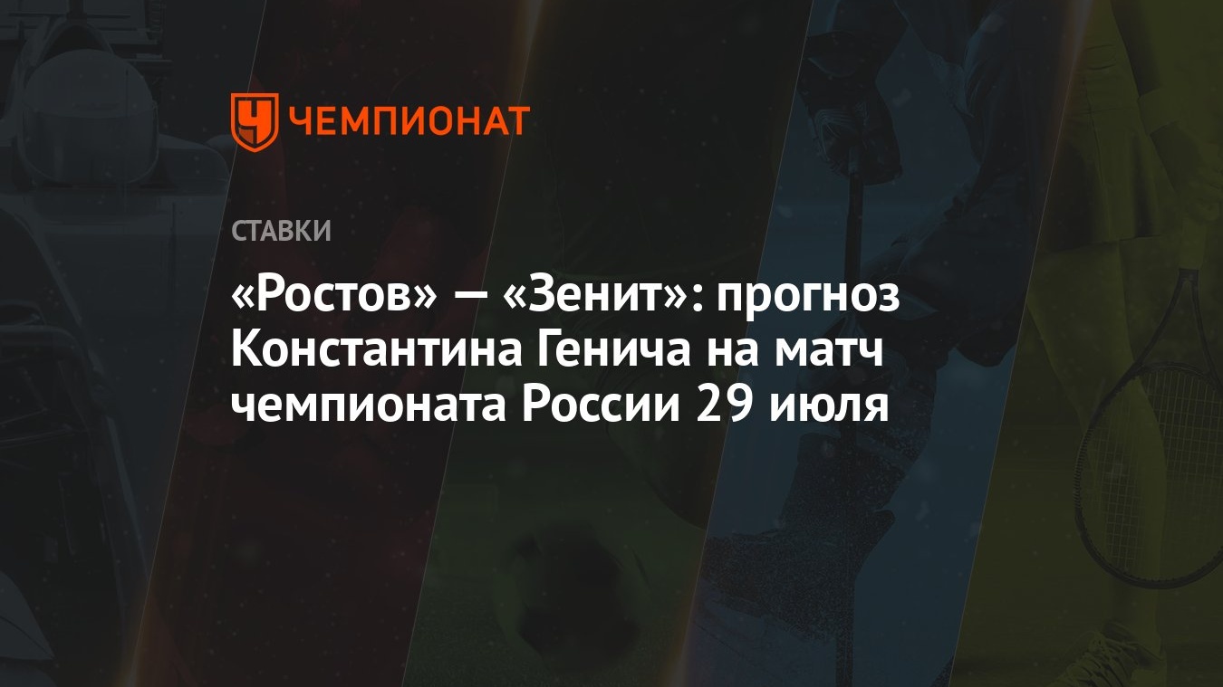 Ростов» — «Зенит»: прогноз Константина Генича на матч чемпионата России 29  июля - Чемпионат