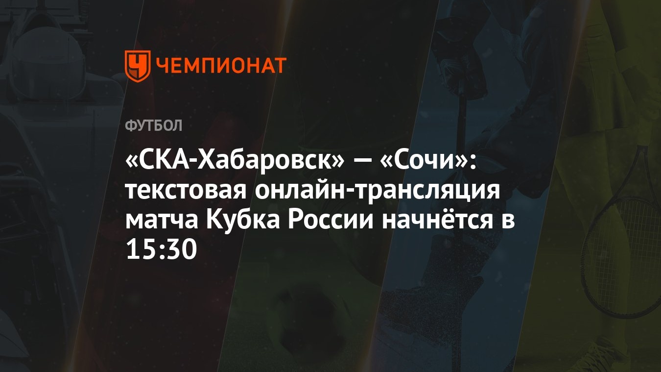 СКА-Хабаровск» — «Сочи»: текстовая онлайн-трансляция матча Кубка России  начнётся в 15:30 - Чемпионат