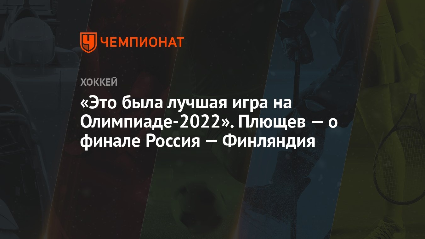 Это была лучшая игра на Олимпиаде-2022». Плющев — о финале Россия —  Финляндия - Чемпионат