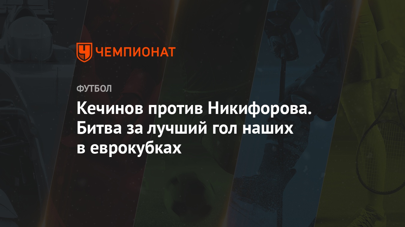 Кечинов против Никифорова. Битва за лучший гол наших в еврокубках -  Чемпионат