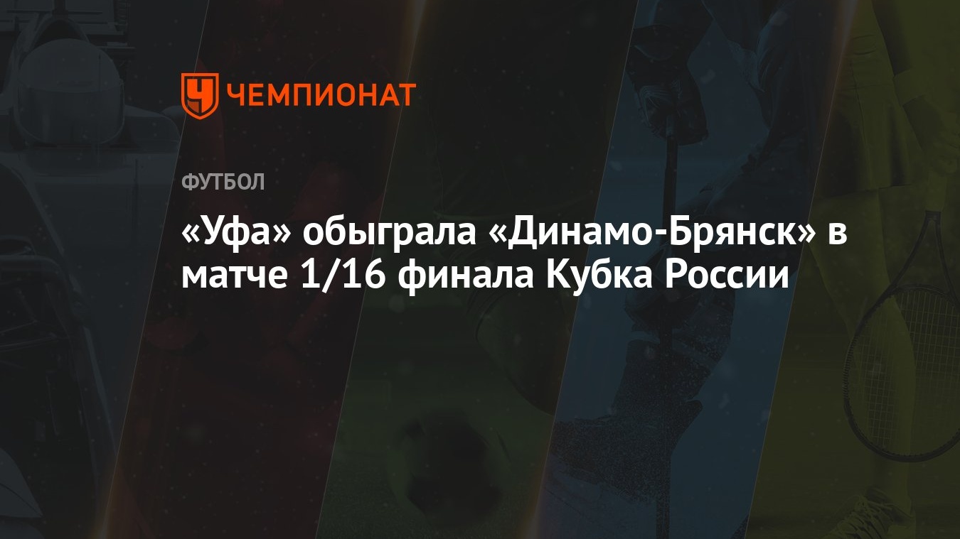 Уфа» обыграла «Динамо-Брянск» в матче 1/16 финала Кубка России - Чемпионат