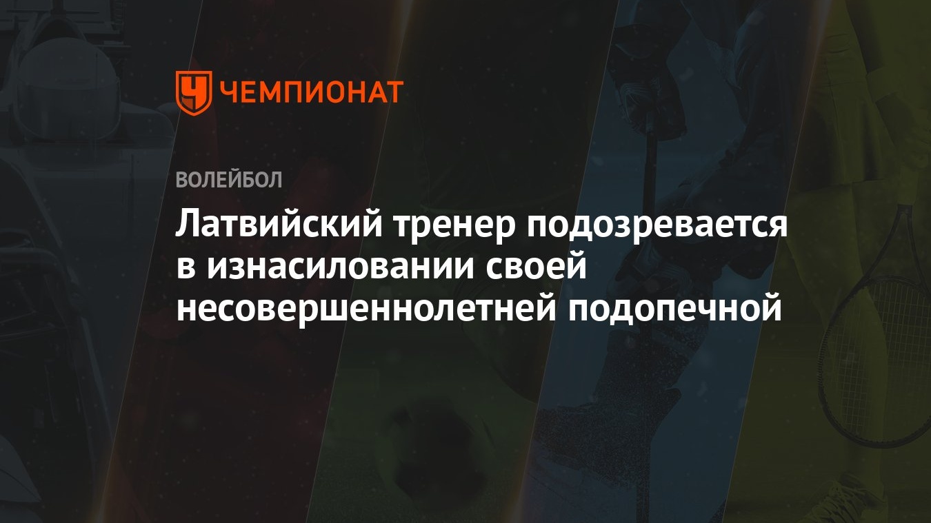 Латвийский тренер подозревается в изнасиловании своей несовершеннолетней  подопечной - Чемпионат