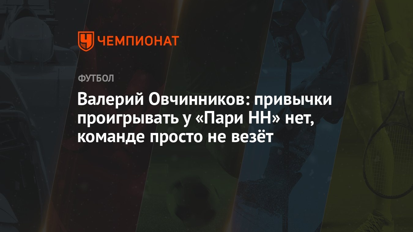 Валерий Овчинников: привычки проигрывать у «Пари НН» нет, команде просто не  везёт