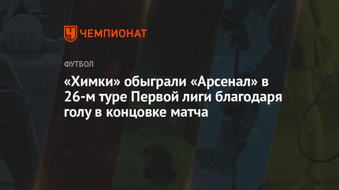 Химки» обыграли «Арсенал» в 26-м туре Первой лиги благодаря голу в концовке  матча - Чемпионат