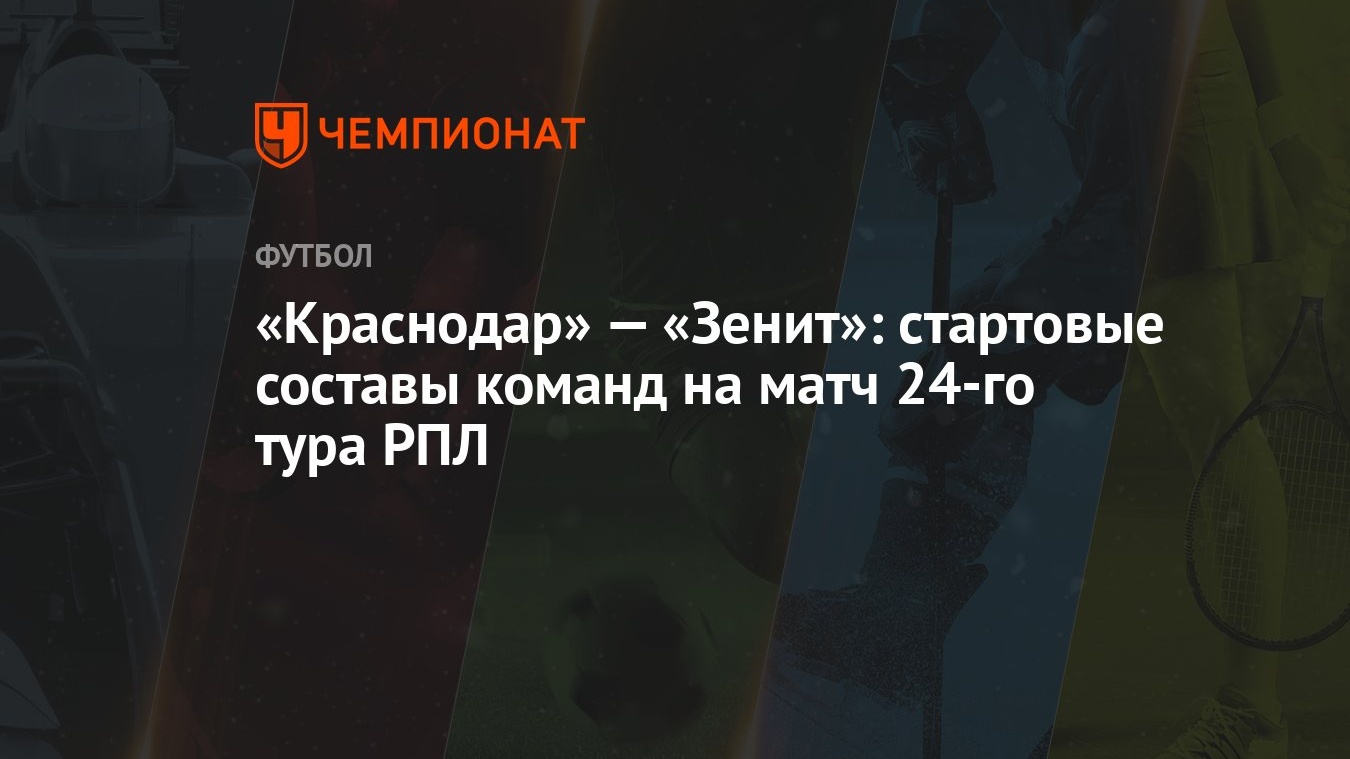 Краснодар» — «Зенит»: стартовые составы команд на матч 24-го тура РПЛ -  Чемпионат