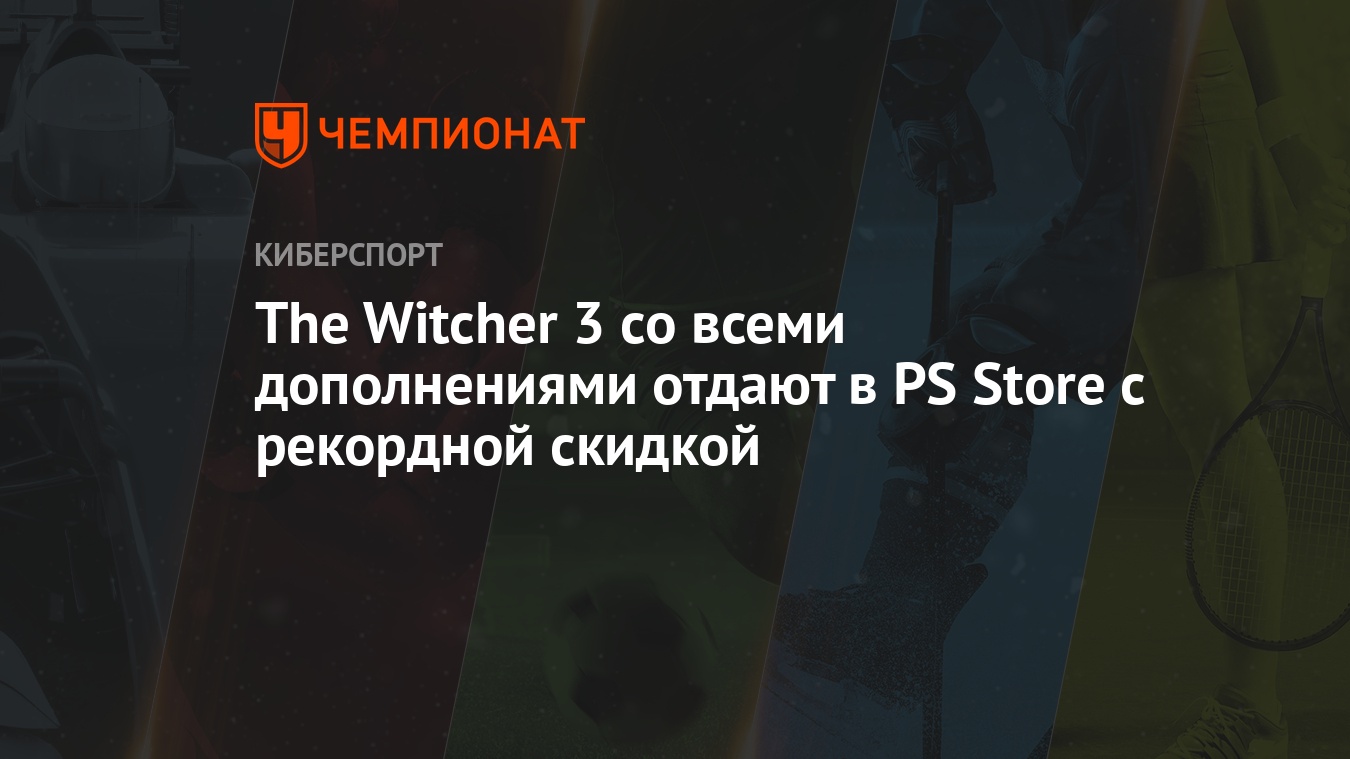 The Witcher 3 со всеми дополнениями отдают в PS Store с рекордной скидкой -  Чемпионат