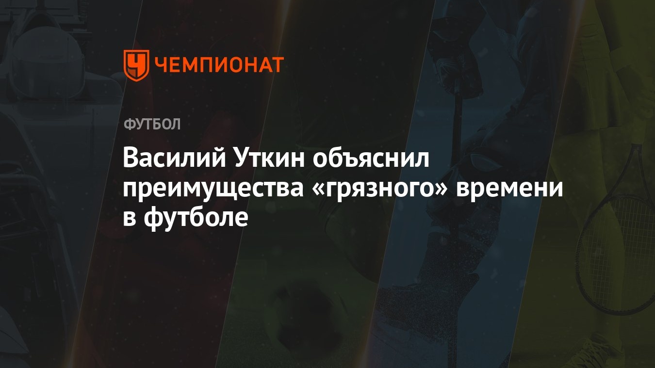 Василий Уткин объяснил преимущества «грязного» времени в футболе - Чемпионат