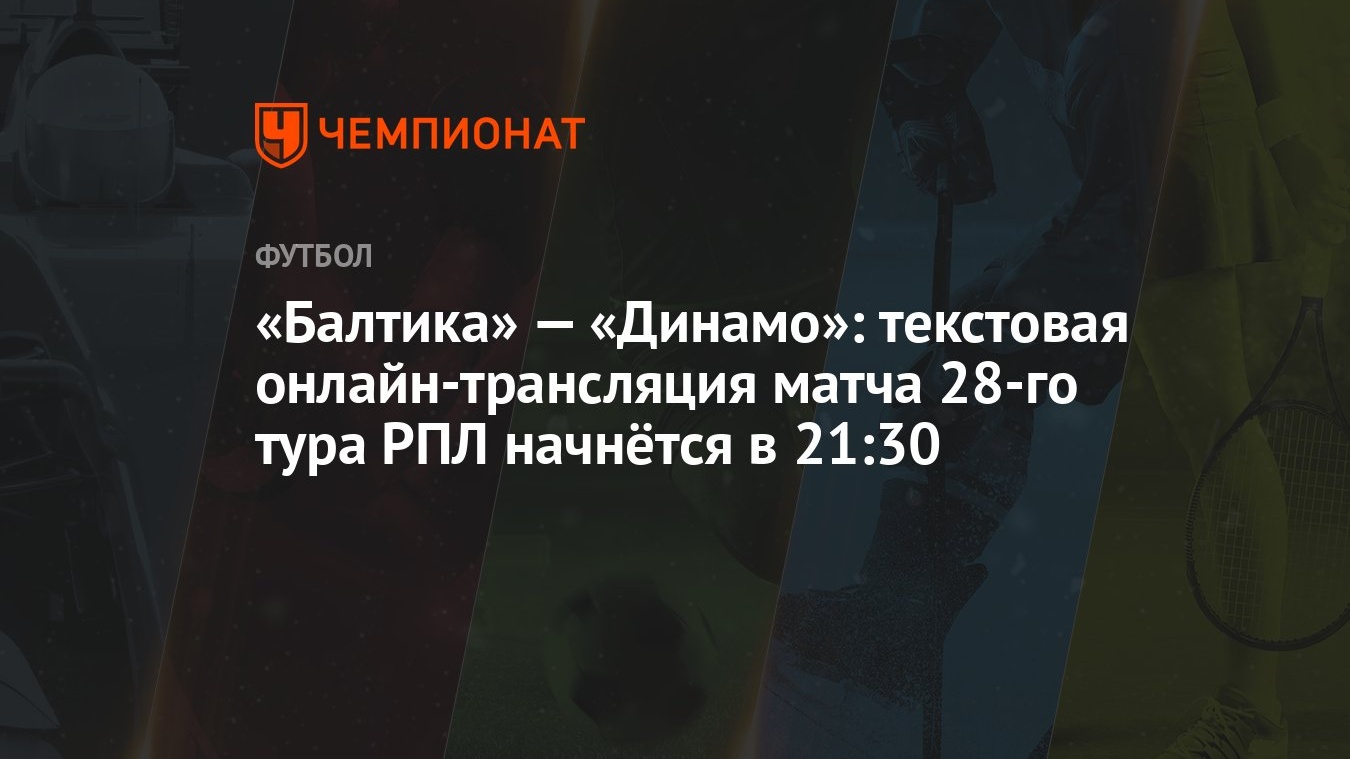 Балтика» — «Динамо»: текстовая онлайн-трансляция матча 28-го тура РПЛ  начнётся в 21:30 - Чемпионат