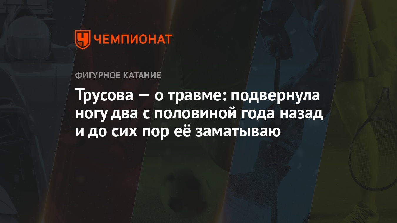 Трусова — о травме: подвернула ногу два с половиной года назад и до сих пор  её заматываю - Чемпионат