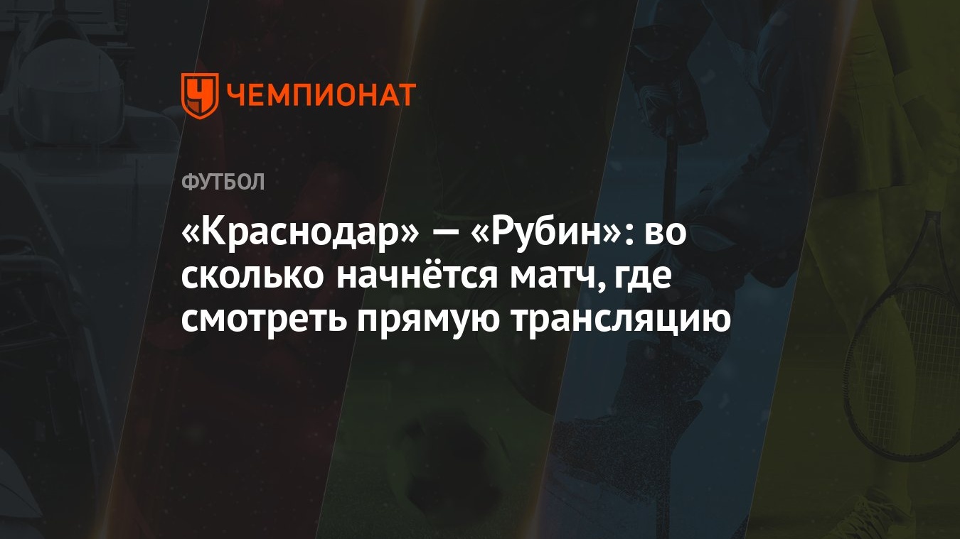 Краснодар» — «Рубин»: во сколько начнётся матч, где смотреть прямую  трансляцию - Чемпионат