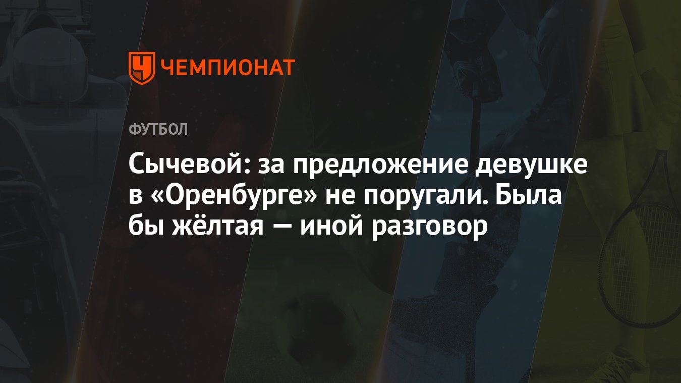 Сычевой: за предложение девушке в «Оренбурге» не поругали. Была бы жёлтая —  иной разговор - Чемпионат