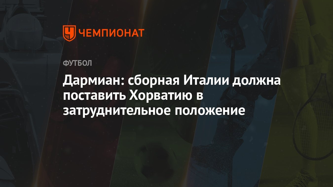 Дармиан: сборная Италии должна поставить Хорватию в затруднительное  положение - Чемпионат