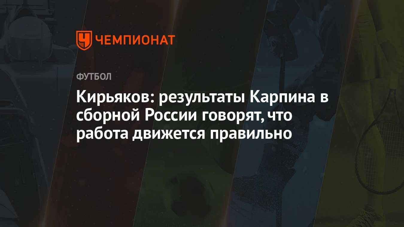 Кирьяков: результаты Карпина в сборной России говорят, что работа движется  правильно - Чемпионат