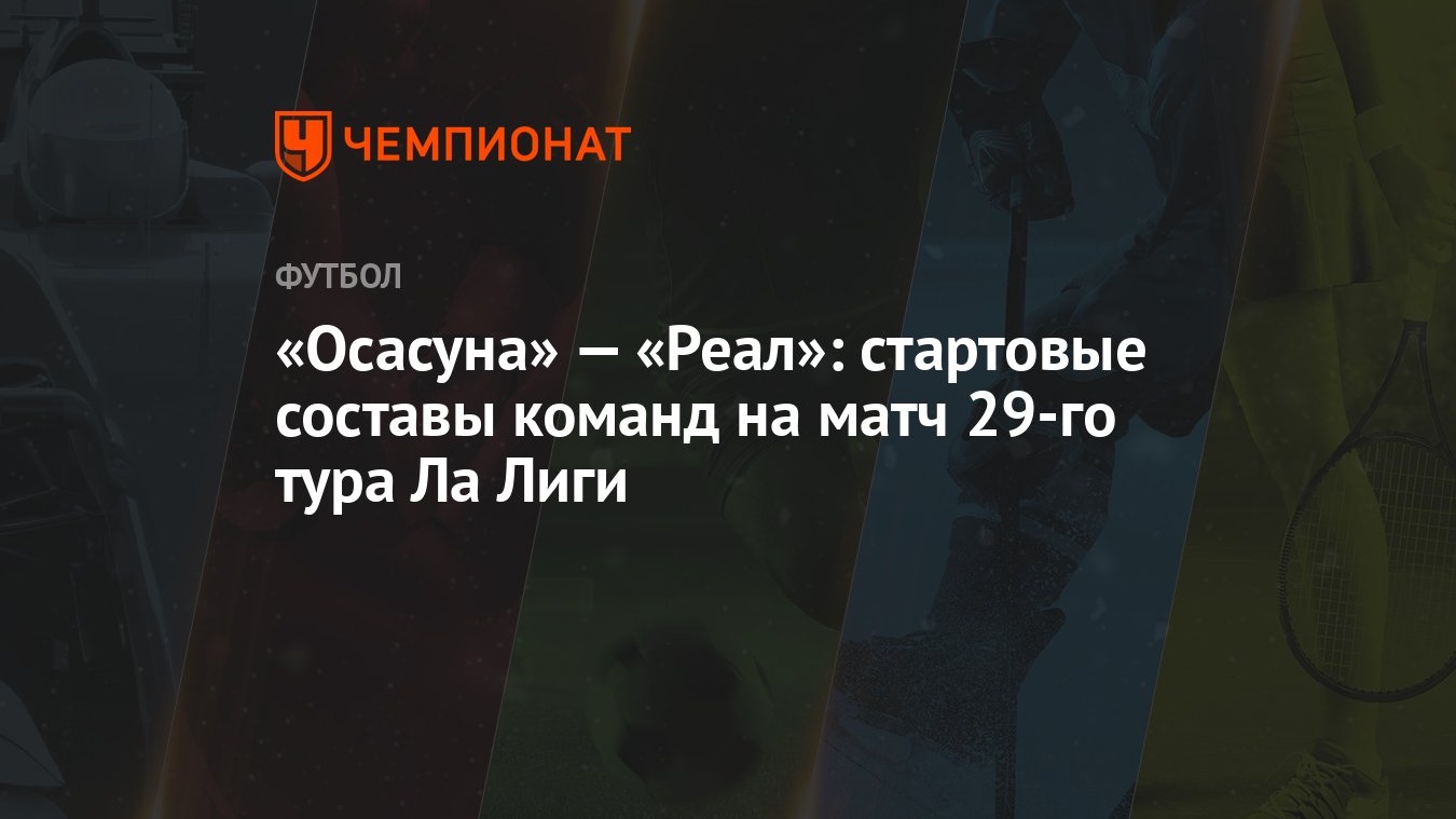 Осасуна» — «Реал»: стартовые составы команд на матч 29-го тура Ла Лиги -  Чемпионат