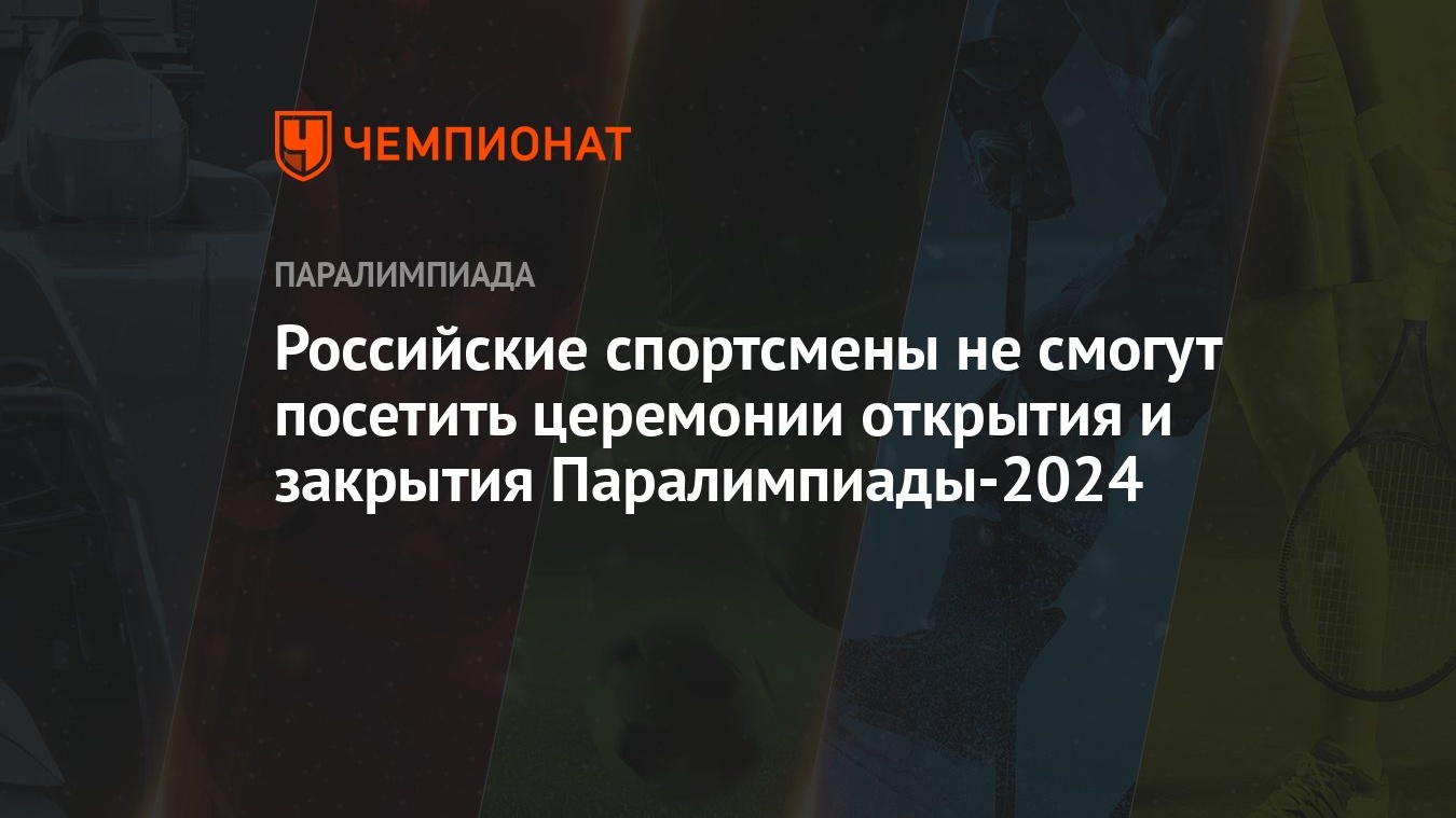 Российские спортсмены не смогут посетить церемонии открытия и закрытия  Паралимпиады-2024 - Чемпионат