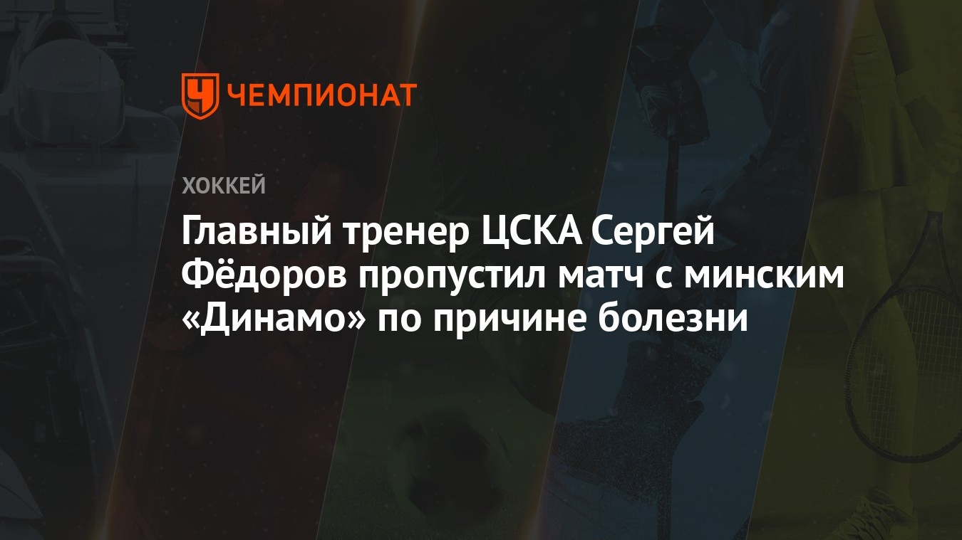 Главный тренер ЦСКА Сергей Фёдоров пропустил матч с минским «Динамо» по  причине болезни - Чемпионат