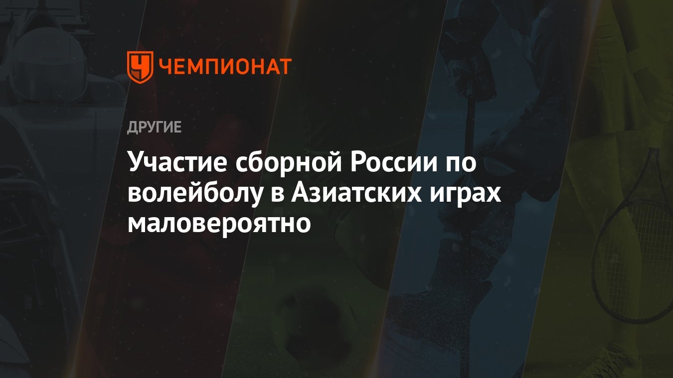 Участие сборной России по волейболу в Азиатских играх маловероятно -  Чемпионат