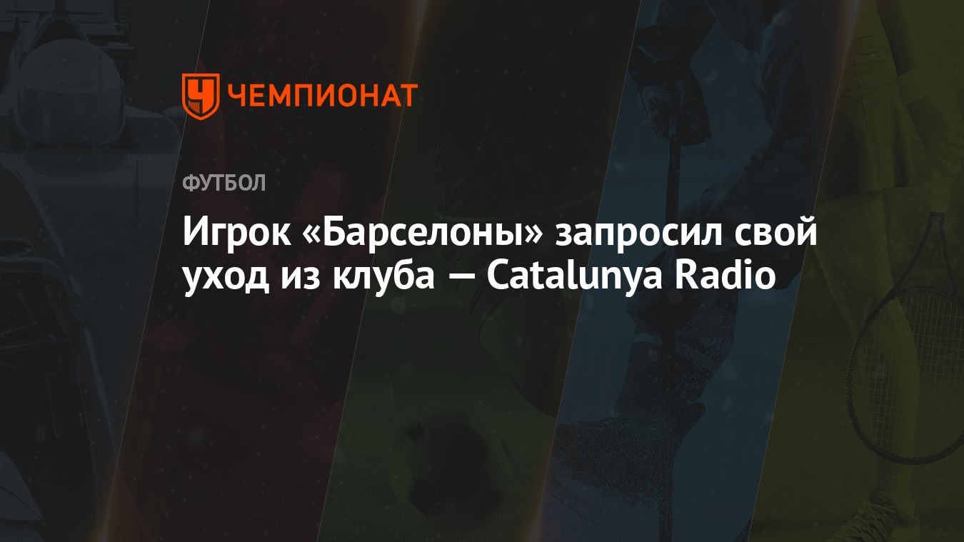 Игрок «Барселоны» запросил свой уход из клуба — Catalunya Radio