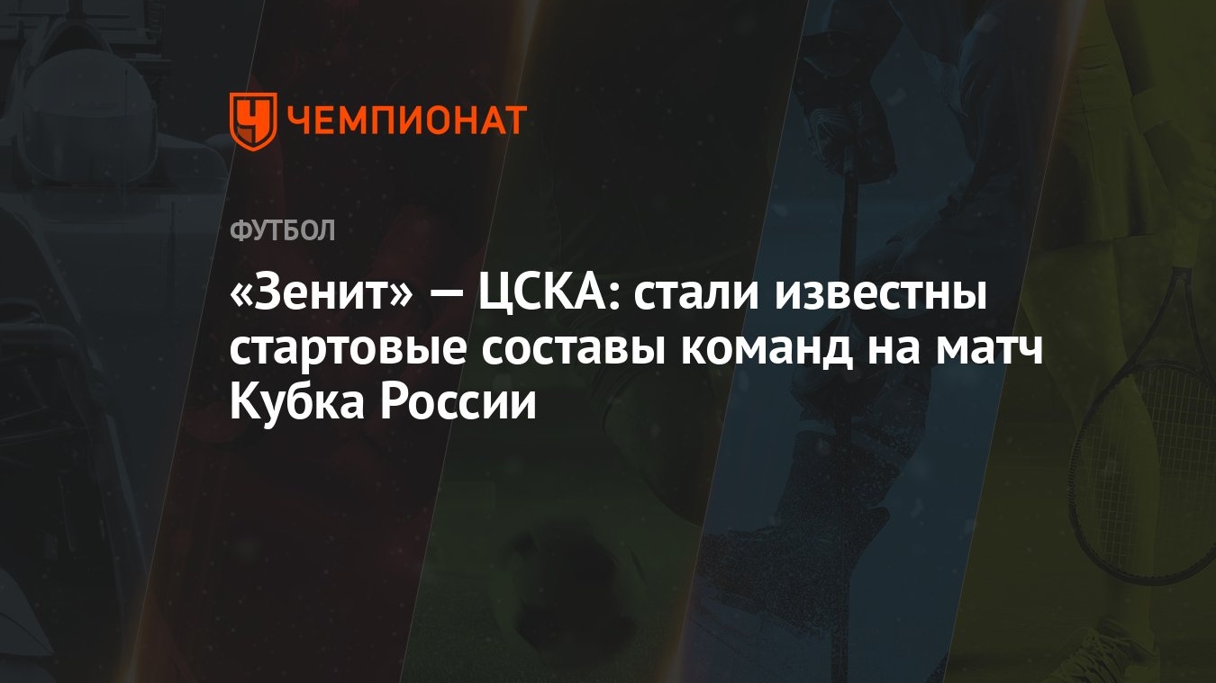 Зенит» — ЦСКА: стали известны стартовые составы команд на матч Кубка России  - Чемпионат