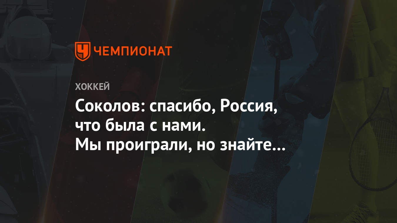 Соколов: спасибо, Россия, что была с нами. Мы проиграли, но знайте — мы  отдали всё - Чемпионат