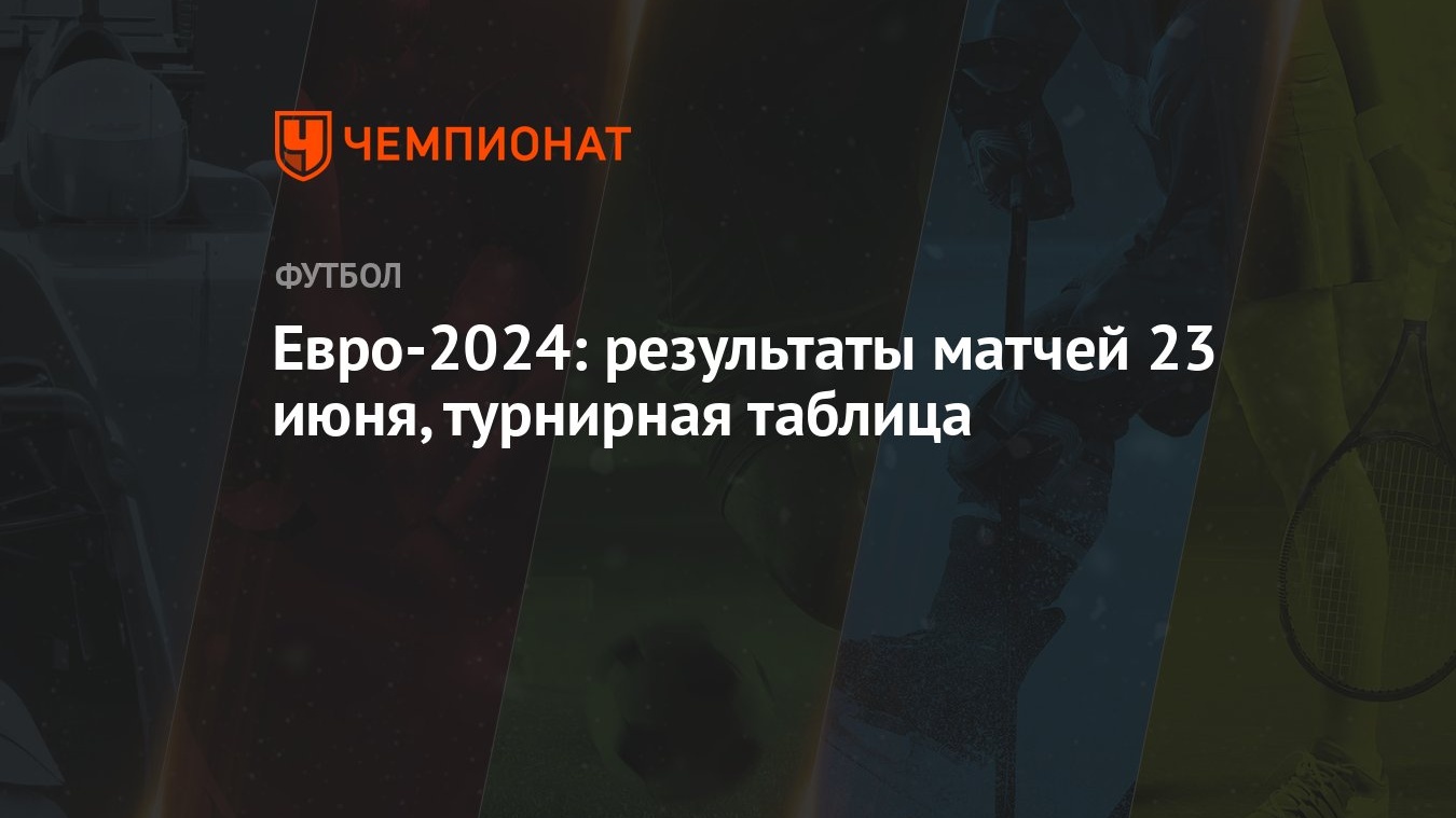 Евро-2024: результаты матчей 23 июня, турнирная таблица