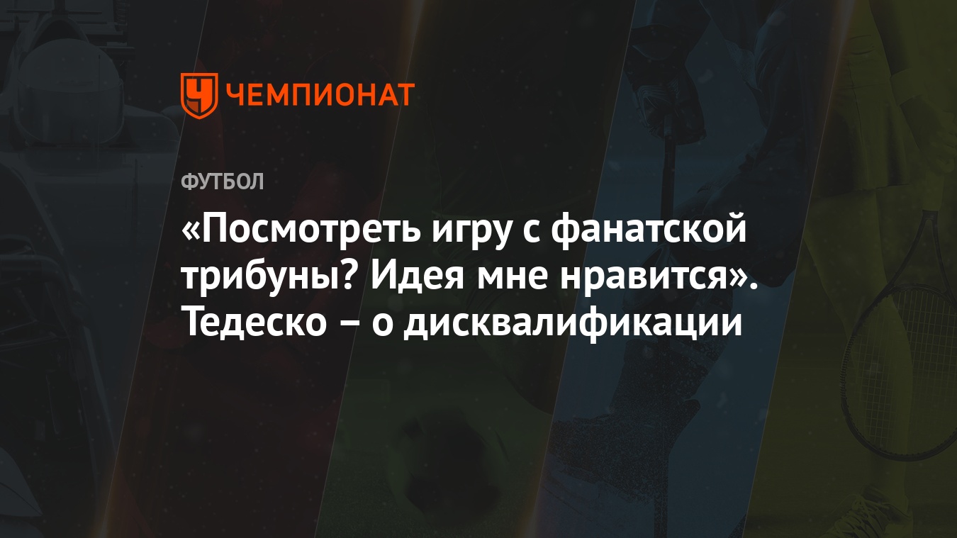 Посмотреть игру с фанатской трибуны? Идея мне нравится». Тедеско – о  дисквалификации - Чемпионат