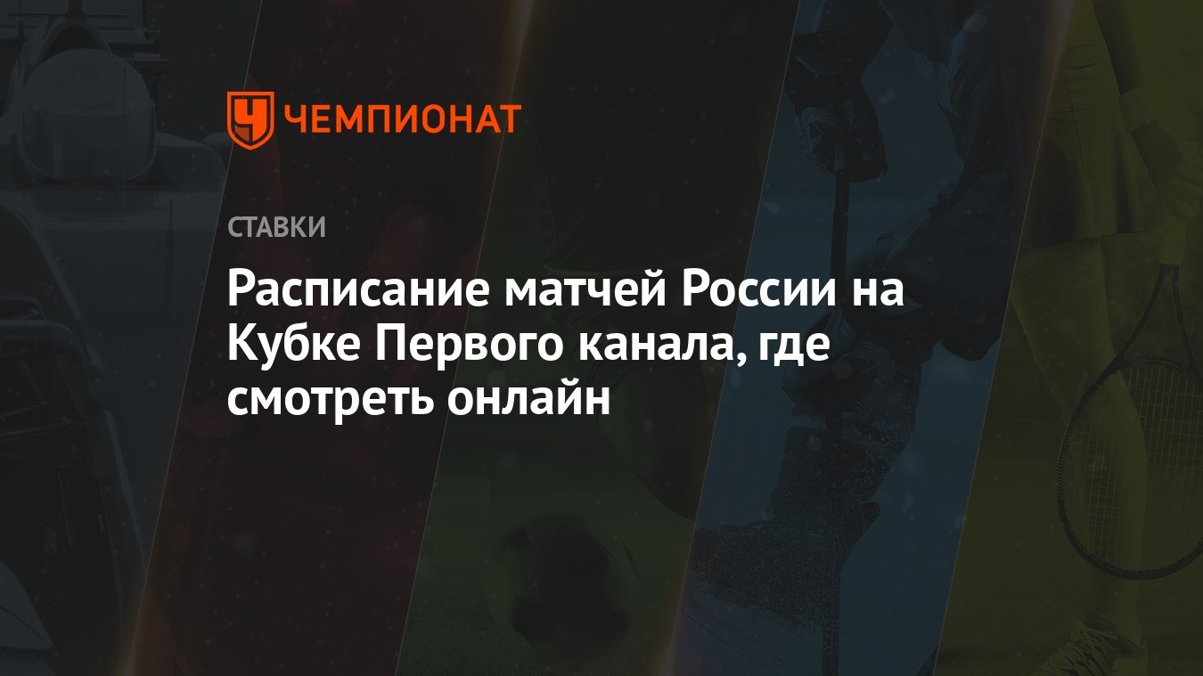 Расписание матчей России на Кубке Первого канала, где смотреть онлайн -  Чемпионат