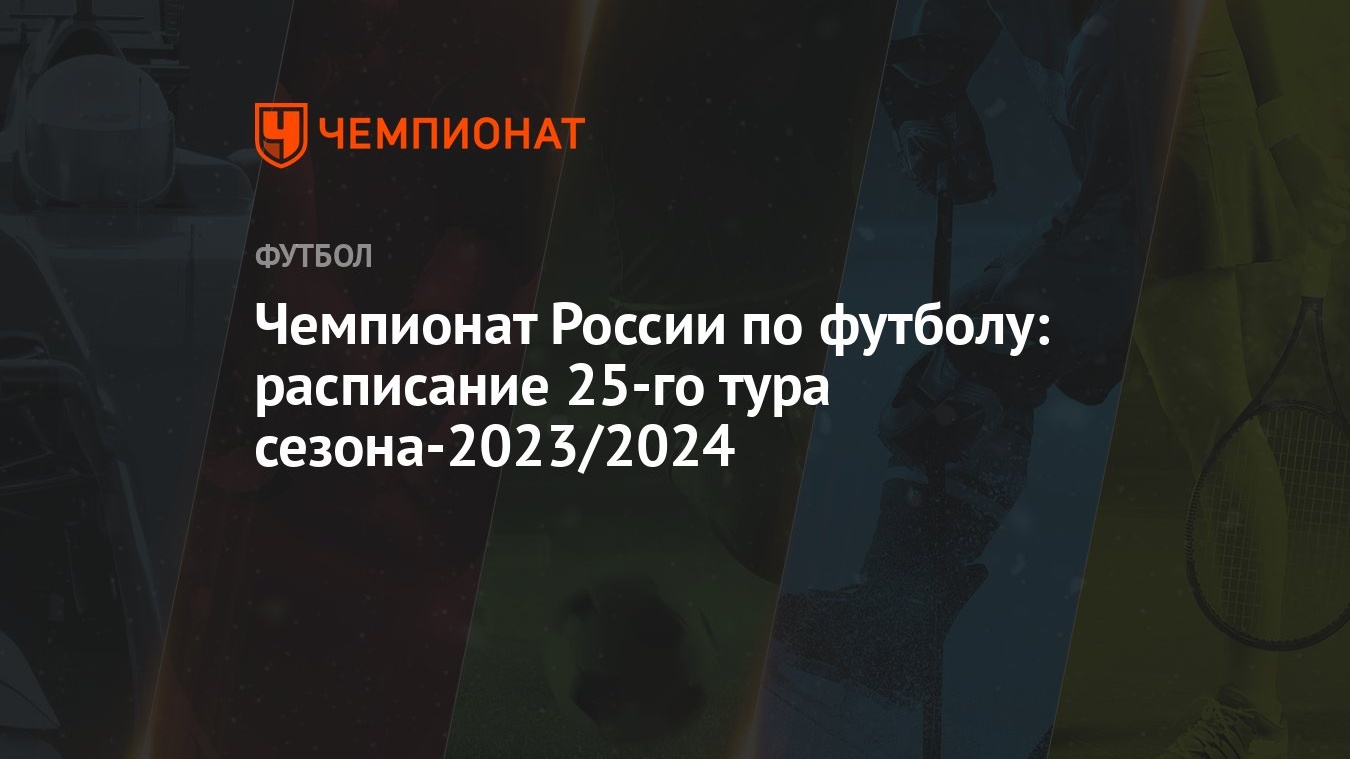 Чемпионат России по футболу: расписание 25-го тура сезона-2023/2024 -  Чемпионат