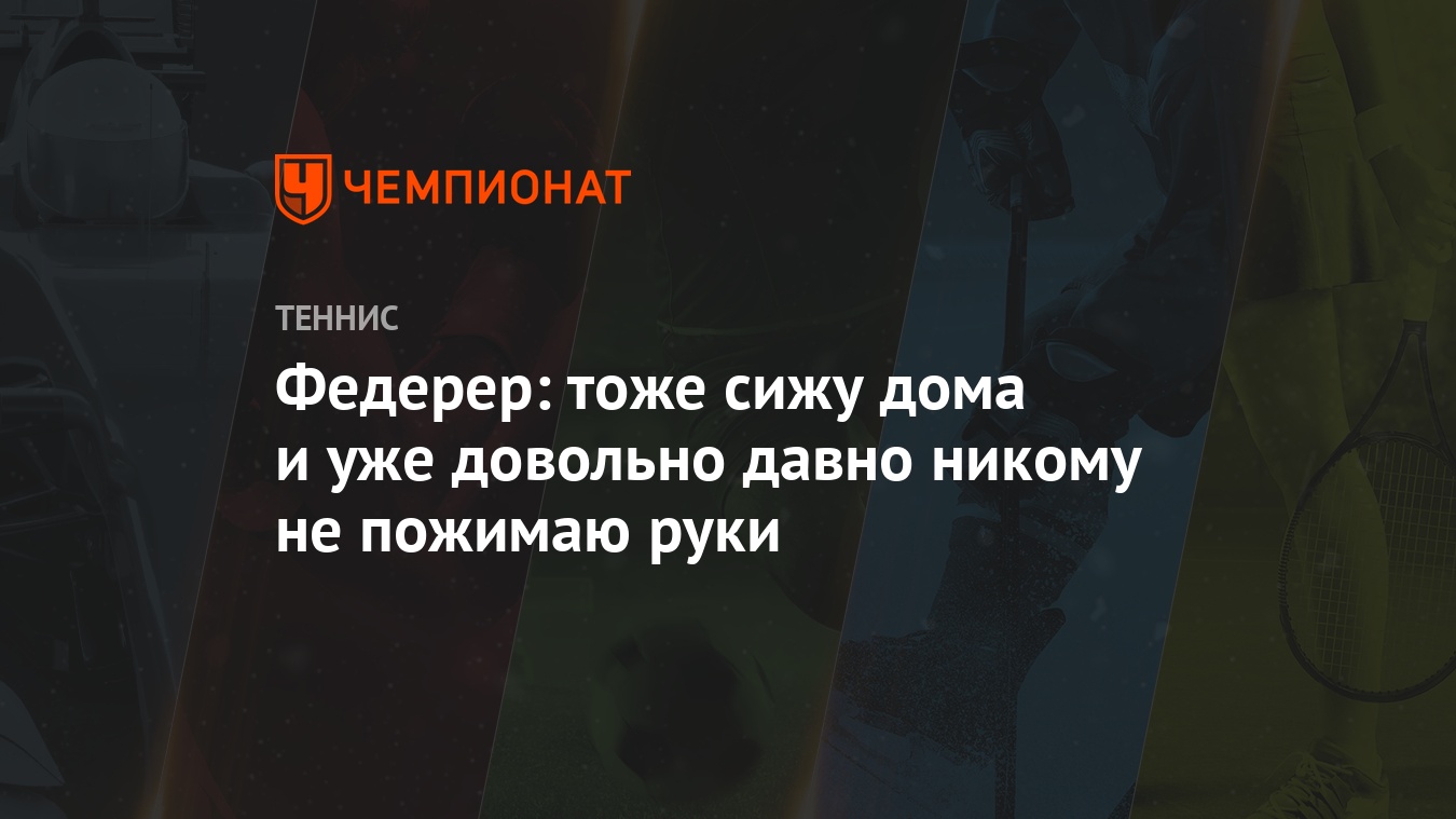 Федерер: тоже сижу дома и уже довольно давно никому не пожимаю руки -  Чемпионат