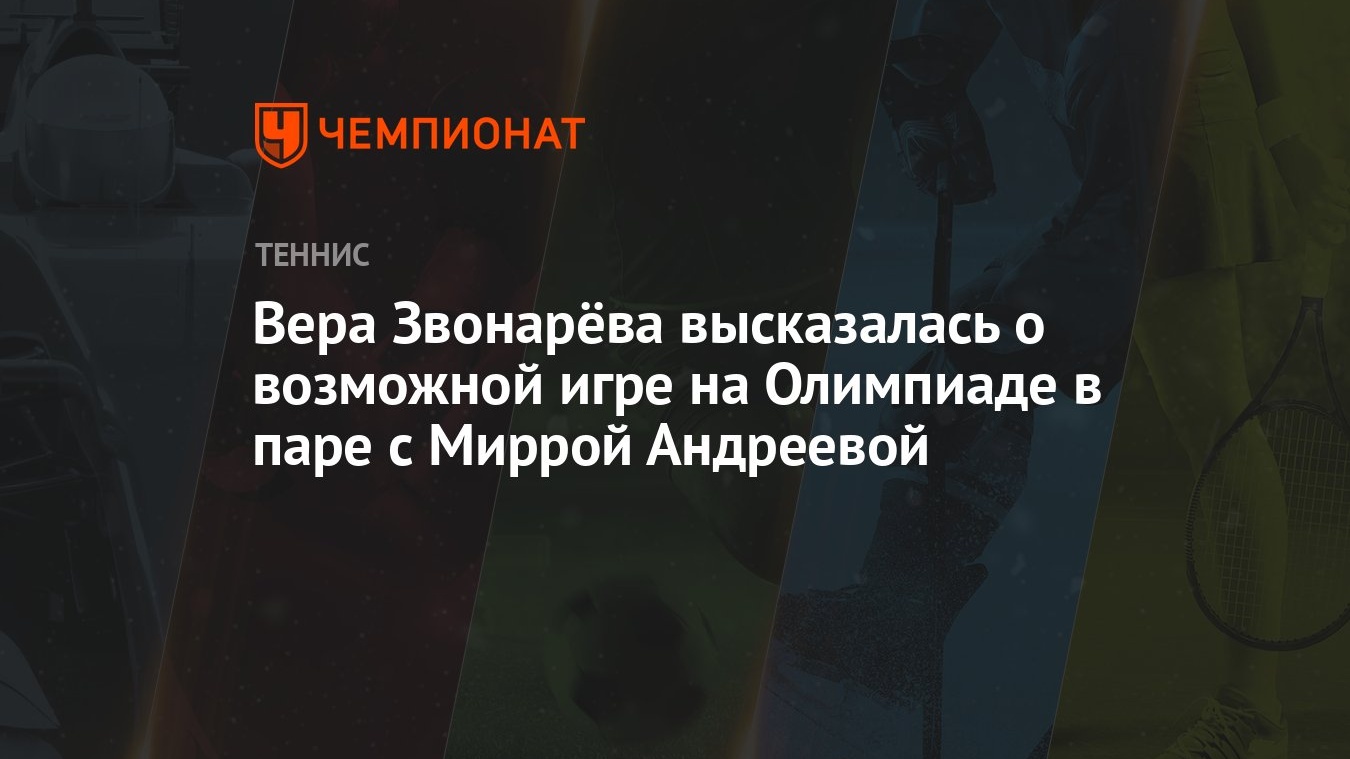 Вера Звонарёва высказалась о возможной игре на Олимпиаде в паре с Миррой  Андреевой