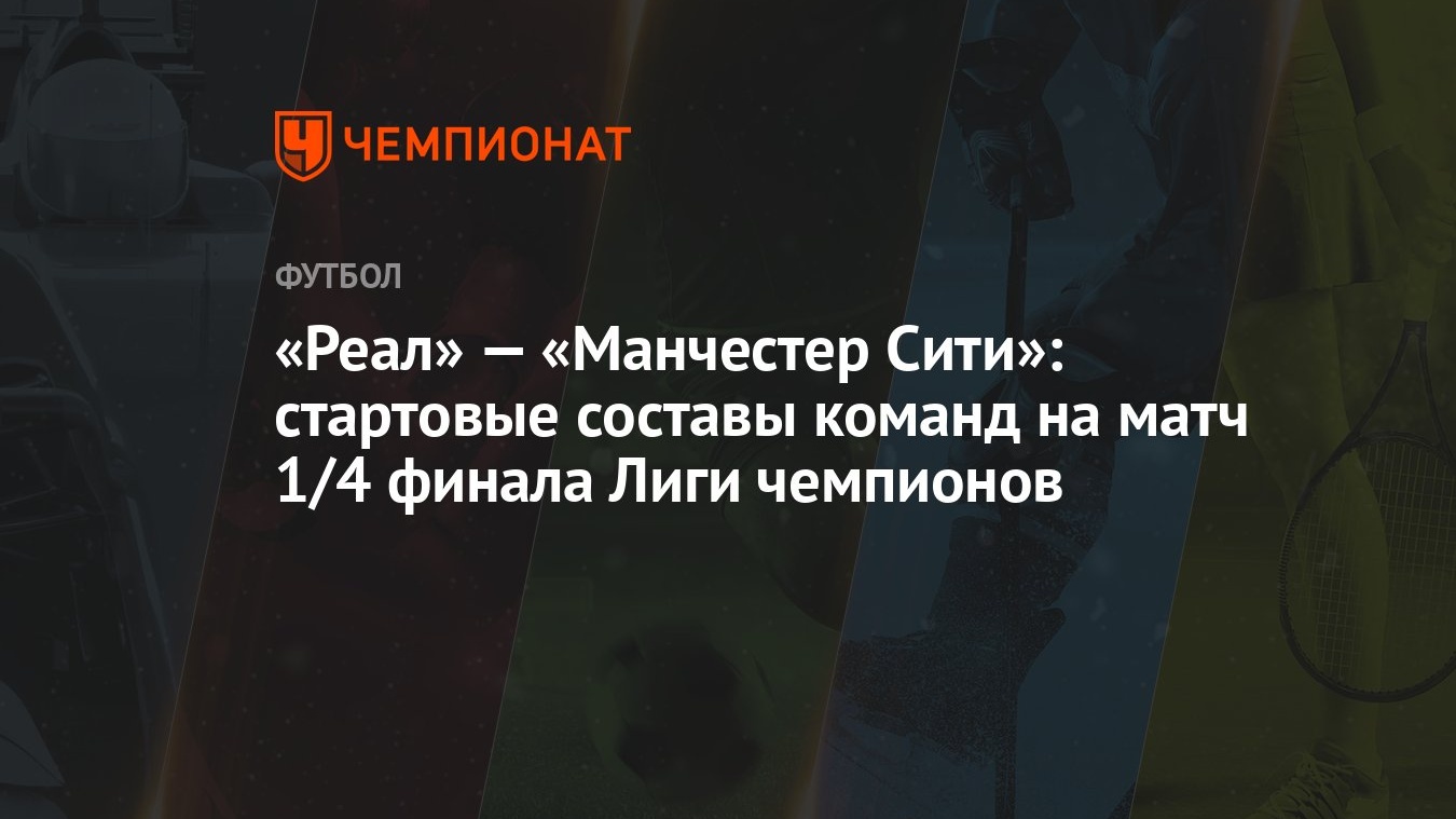 Реал» — «Манчестер Сити»: стартовые составы команд на матч 1/4 финала Лиги  чемпионов - Чемпионат