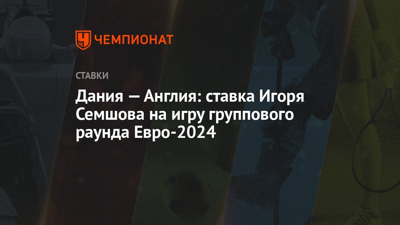 Дания — Англия: ставка Игоря Семшова на игру группового раунда Евро-2024 -  Чемпионат