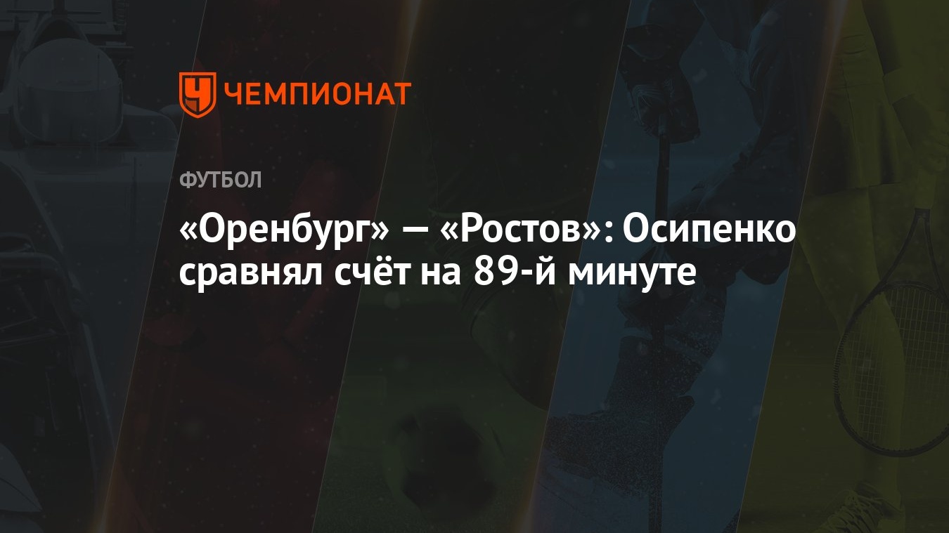 Оренбург» — «Ростов»: Осипенко сравнял счёт на 89-й минуте - Чемпионат