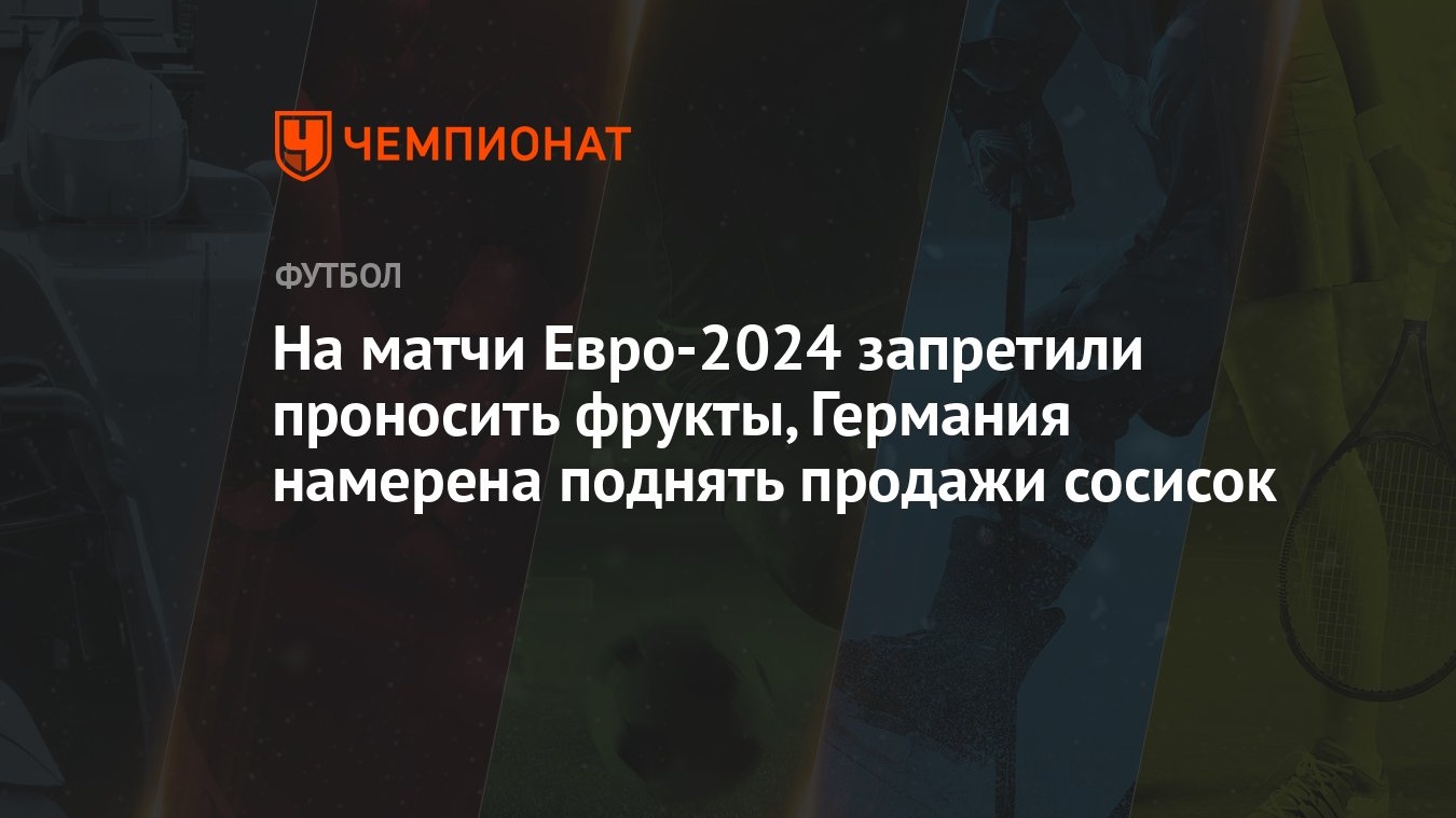 На матчи Евро-2024 запретили проносить фрукты, Германия намерена поднять  продажи сосисок