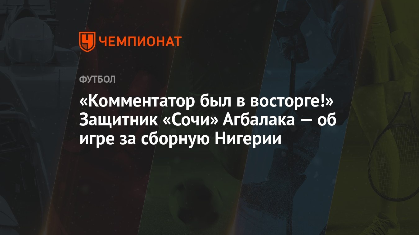 Комментатор был в восторге!» Защитник «Сочи» Агбалака — об игре за сборную  Нигерии - Чемпионат