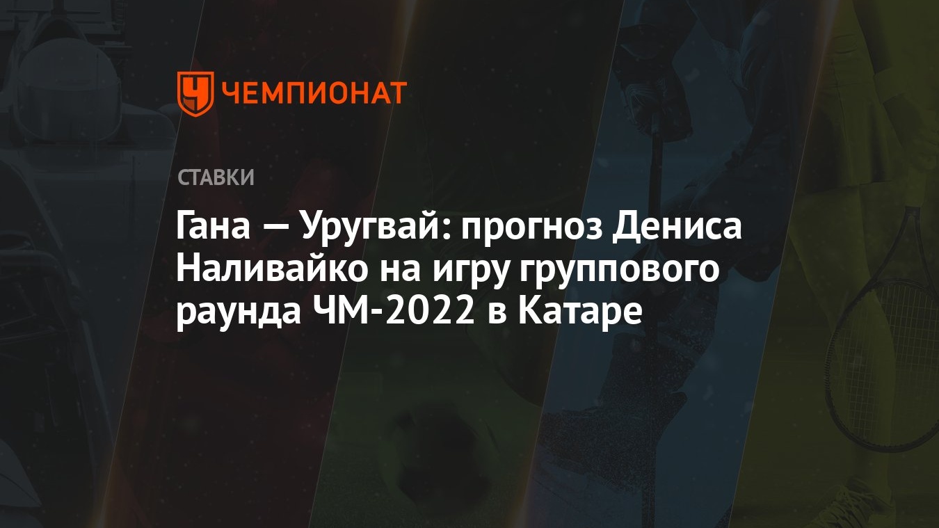 Гана — Уругвай: прогноз Дениса Наливайко на игру группового раунда ЧМ-2022  в Катаре - Чемпионат