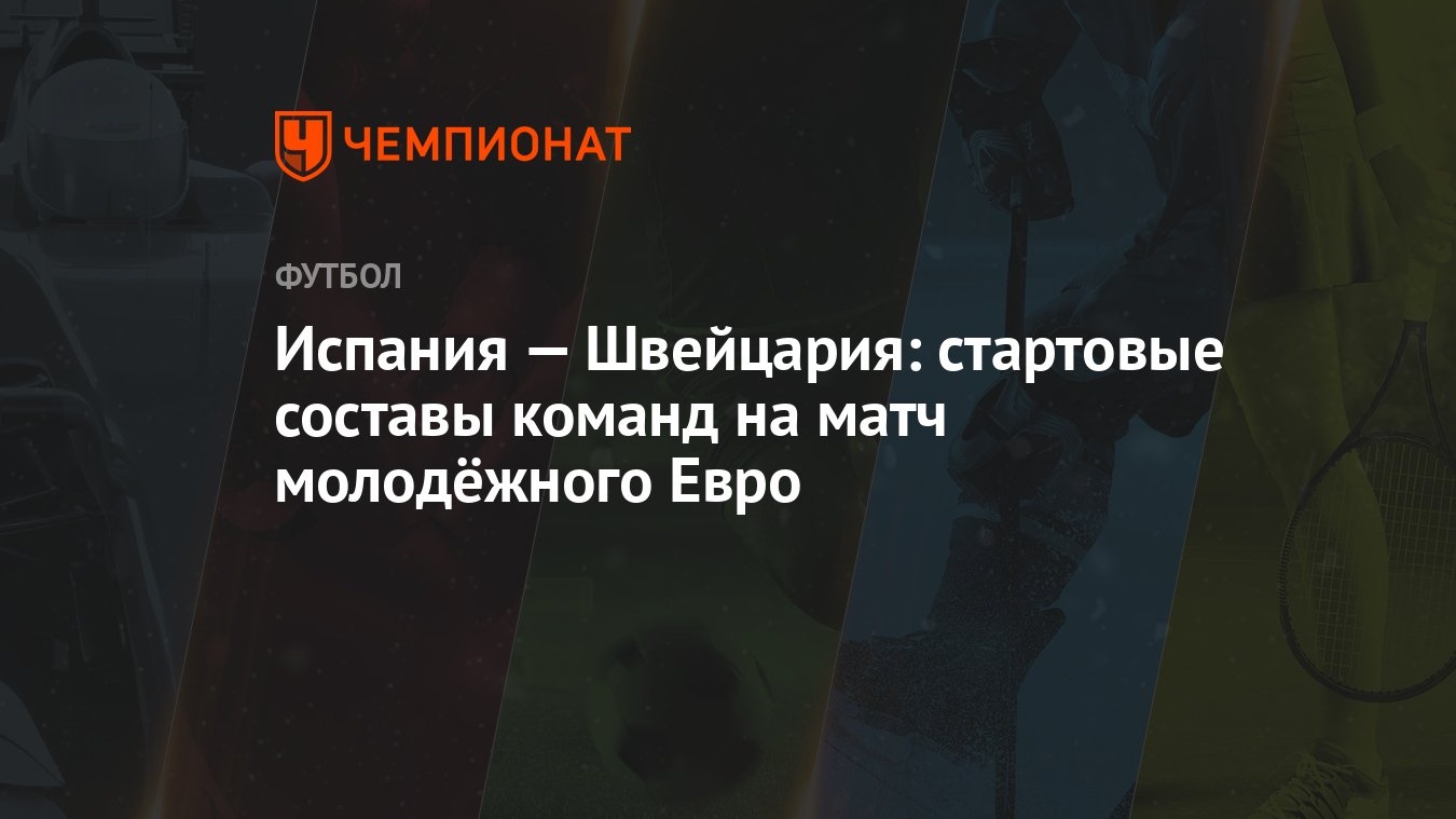 Испания — Швейцария: стартовые составы команд на матч молодёжного Евро -  Чемпионат