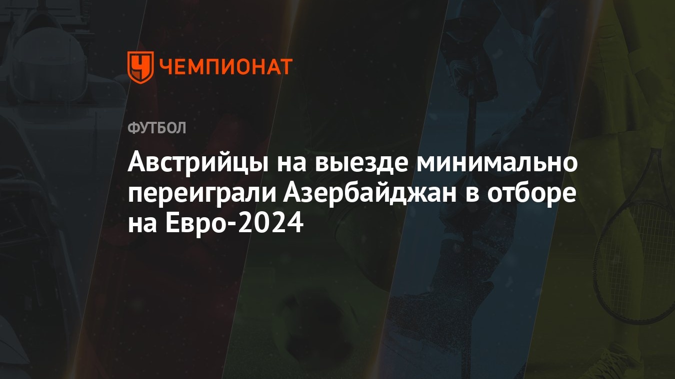 Австрийцы на выезде минимально переиграли Азербайджан в отборе на Евро-2024  - Чемпионат