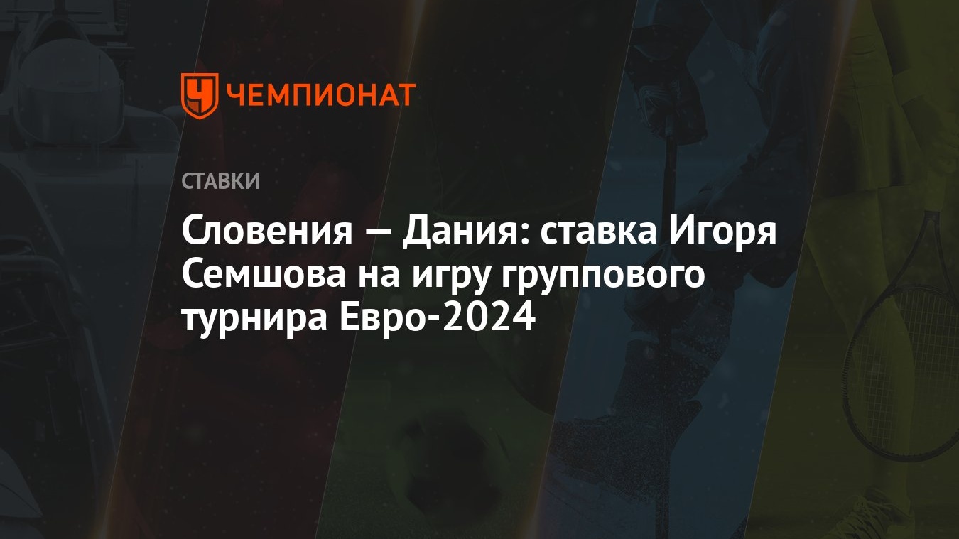 Словения – Дания: ставка Игоря Семшова на игру группового турнира Евро-2024  - Чемпионат