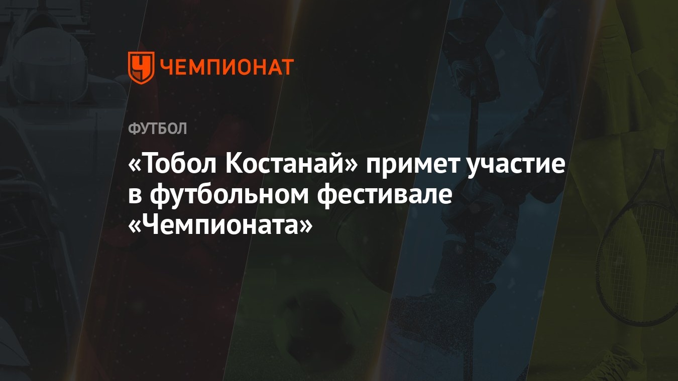 Тобол Костанай» примет участие в футбольном фестивале «Чемпионата» -  Чемпионат