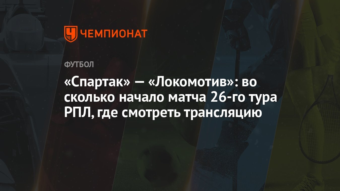 Спартак» — «Локомотив»: во сколько начало матча 26-го тура РПЛ, где  смотреть трансляцию - Чемпионат