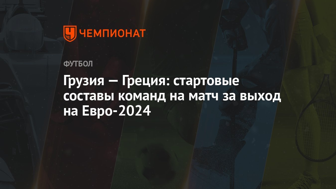 Грузия — Греция: стартовые составы команд на матч за выход на Евро-2024 -  Чемпионат