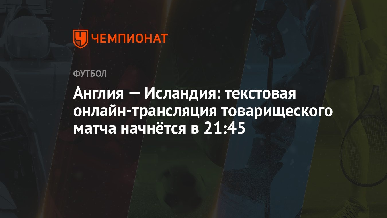 Англия — Исландия: текстовая онлайн-трансляция товарищеского матча начнётся  в 21:45 - Чемпионат