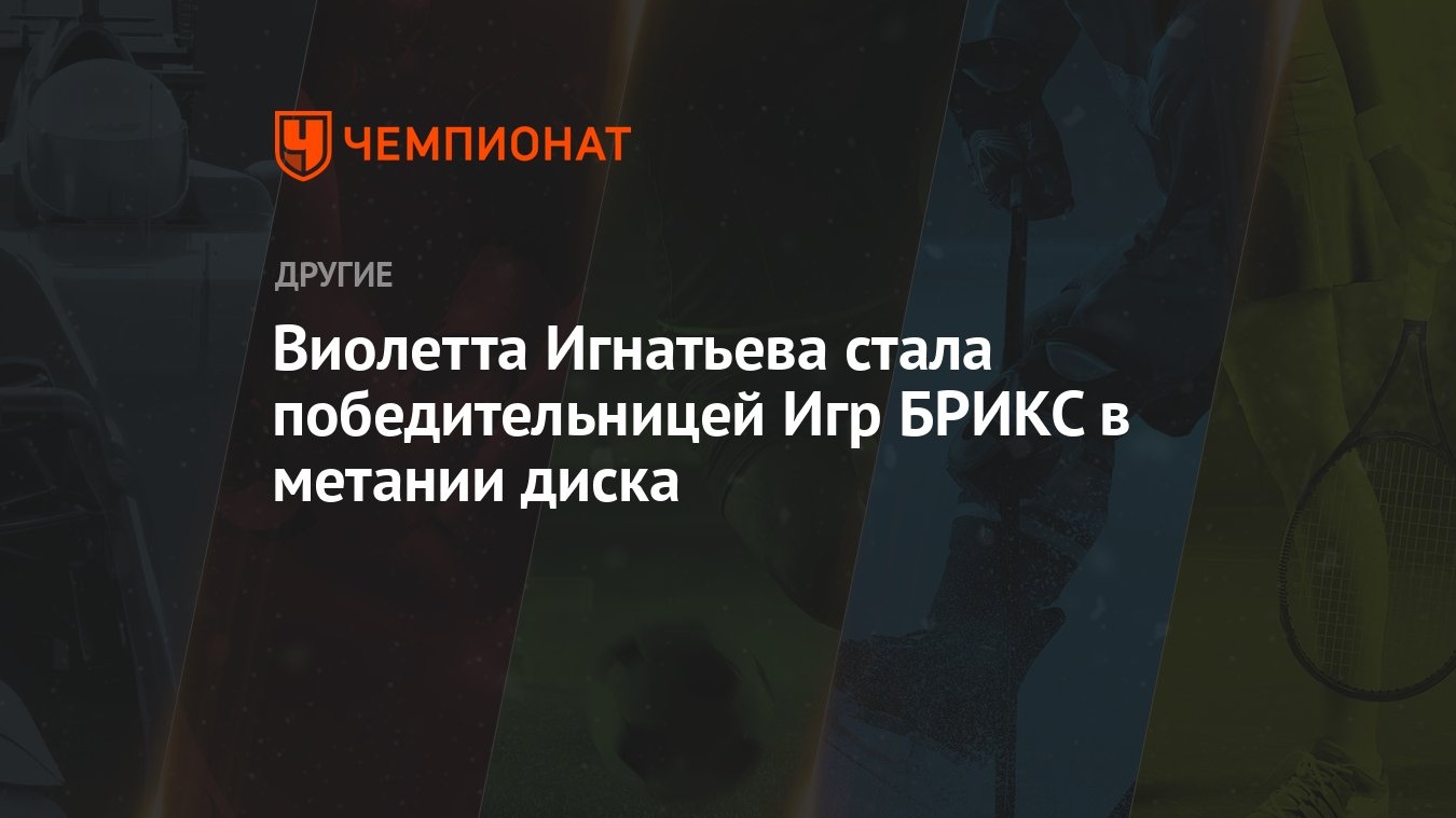 Виолетта Игнатьева стала победительницей Игр БРИКС в метании диска -  Чемпионат