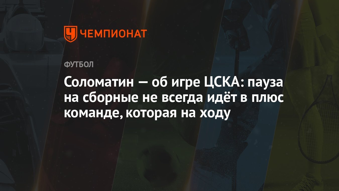 Соломатин — об игре ЦСКА: пауза на сборные не всегда идёт в плюс команде,  которая на ходу - Чемпионат