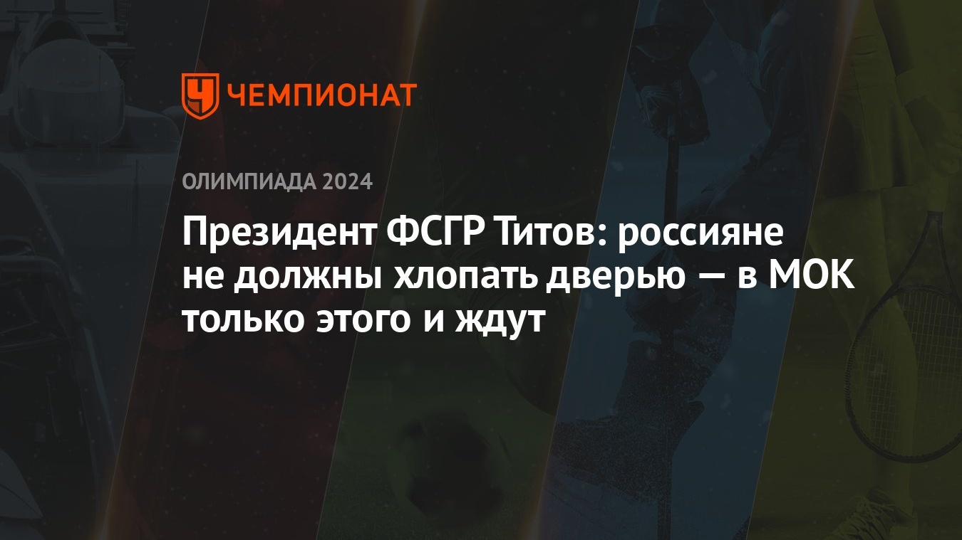 Президент ФСГР Титов: россияне не должны хлопать дверью — в МОК только  этого и ждут - Чемпионат