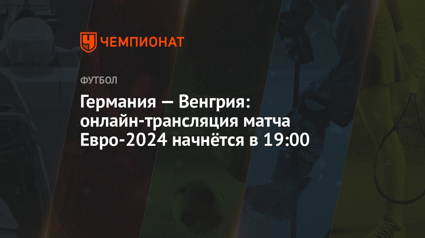 Германия — Венгрия: онлайн-трансляция матча Евро-2024 начнётся в 19:00