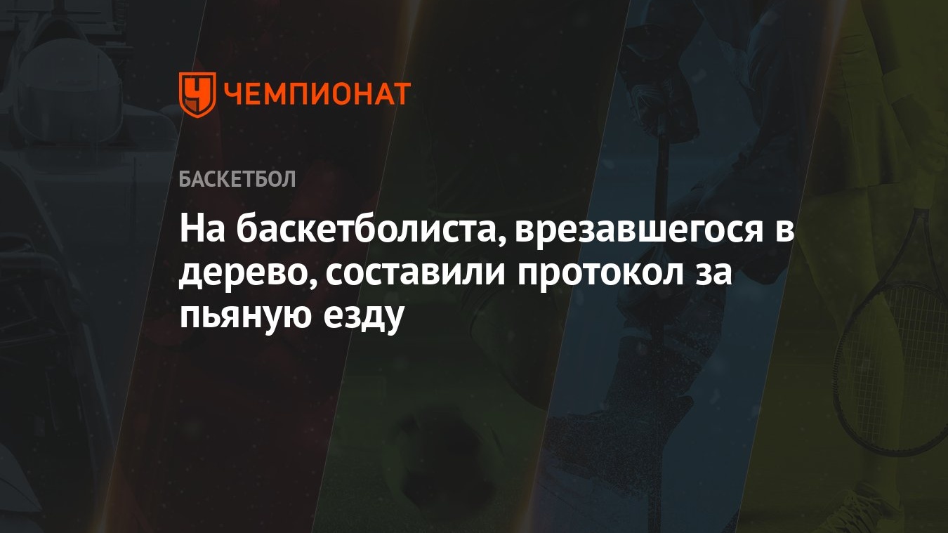 На баскетболиста, врезавшегося в дерево, составили протокол за пьяную езду  - Чемпионат